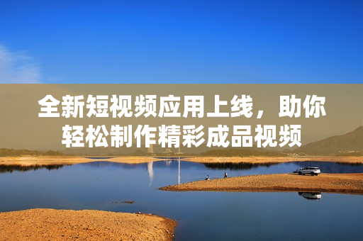 全新短视频应用上线，助你轻松制作精彩成品视频