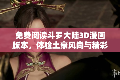 免费阅读斗罗大陆3D漫画版本，体验土豪风尚与精彩剧情