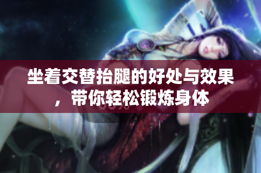 坐着交替抬腿的好处与效果，带你轻松锻炼身体
