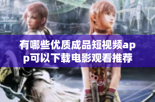 有哪些优质成品短视频app可以下载电影观看推荐