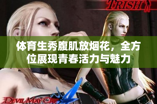 体育生秀腹肌放烟花，全方位展现青春活力与魅力