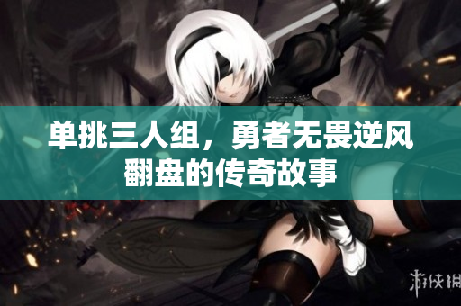 单挑三人组，勇者无畏逆风翻盘的传奇故事
