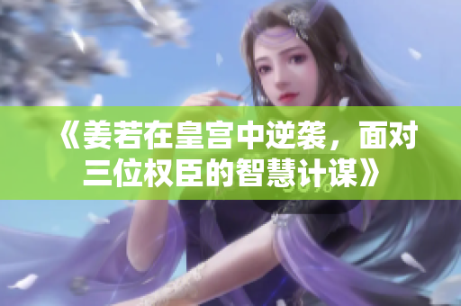 《姜若在皇宫中逆袭，面对三位权臣的智慧计谋》