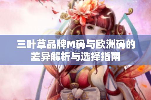 三叶草品牌M码与欧洲码的差异解析与选择指南
