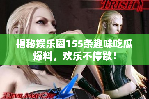 揭秘娱乐圈155条趣味吃瓜爆料，欢乐不停歇！