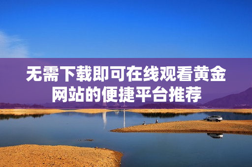 无需下载即可在线观看黄金网站的便捷平台推荐