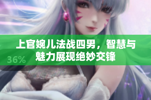 上官婉儿法战四男，智慧与魅力展现绝妙交锋