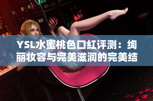 YSL水蜜桃色口红评测：绚丽妆容与完美滋润的完美结合