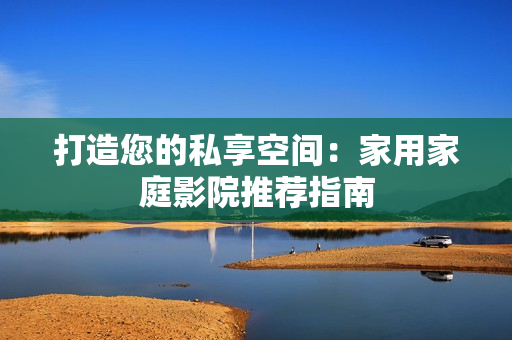 打造您的私享空间：家用家庭影院推荐指南