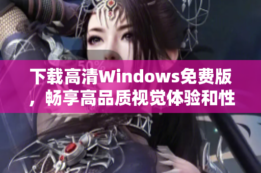 下载高清Windows免费版，畅享高品质视觉体验和性能提升