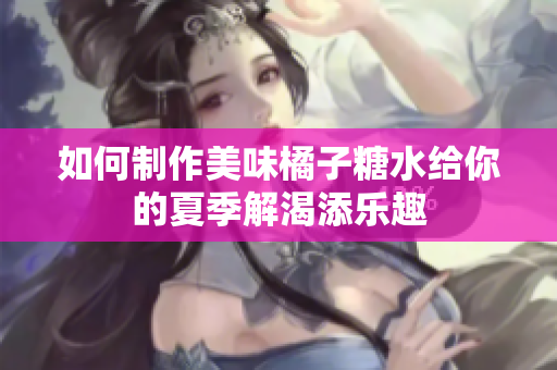 如何制作美味橘子糖水给你的夏季解渴添乐趣