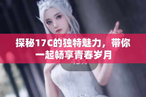 探秘17C的独特魅力，带你一起畅享青春岁月