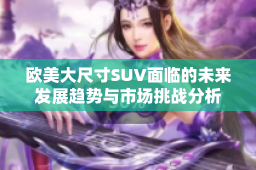 欧美大尺寸SUV面临的未来发展趋势与市场挑战分析