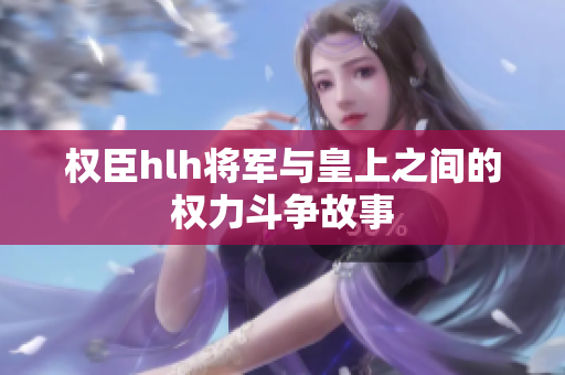权臣hlh将军与皇上之间的权力斗争故事