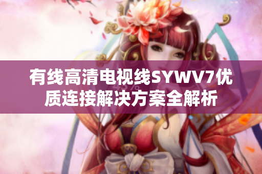 有线高清电视线SYWV7优质连接解决方案全解析