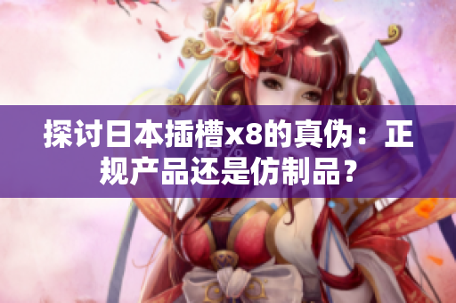 探讨日本插槽x8的真伪：正规产品还是仿制品？
