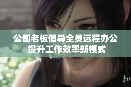 公司老板倡导全员远程办公 提升工作效率新模式