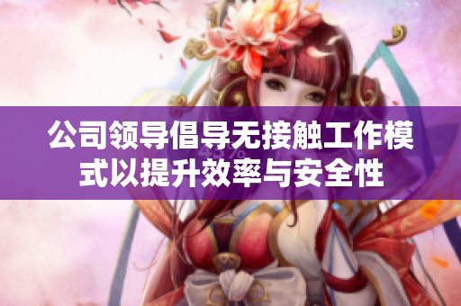 公司领导倡导无接触工作模式以提升效率与安全性