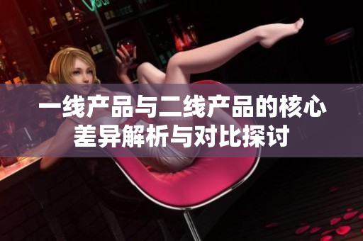 一线产品与二线产品的核心差异解析与对比探讨