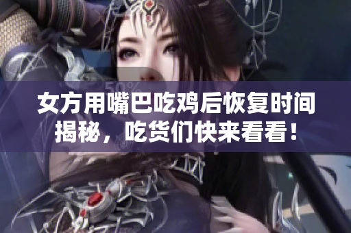 女方用嘴巴吃鸡后恢复时间揭秘，吃货们快来看看！