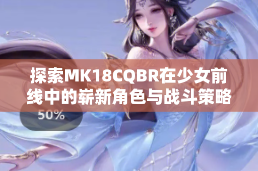 探索MK18CQBR在少女前线中的崭新角色与战斗策略