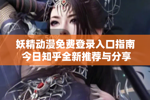 妖精动漫免费登录入口指南 今日知乎全新推荐与分享