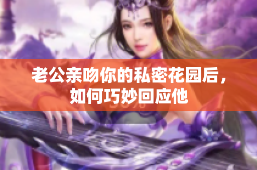 老公亲吻你的私密花园后，如何巧妙回应他