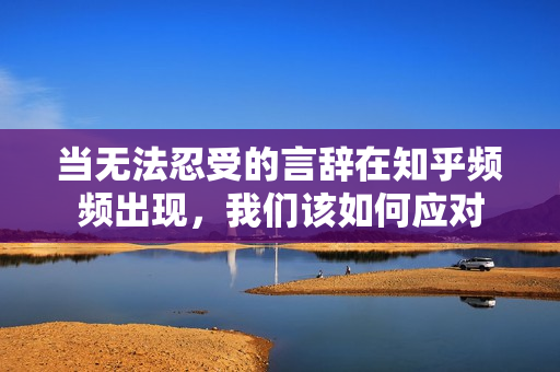 当无法忍受的言辞在知乎频频出现，我们该如何应对