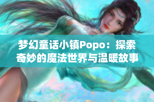 梦幻童话小镇Popo：探索奇妙的魔法世界与温暖故事