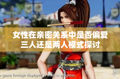 女性在亲密关系中是否偏爱三人还是两人模式探讨