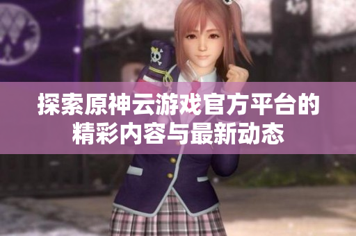 探索原神云游戏官方平台的精彩内容与最新动态