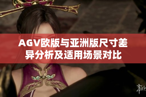 AGV欧版与亚洲版尺寸差异分析及适用场景对比