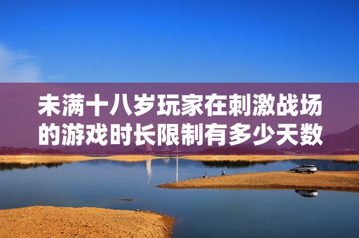 未满十八岁玩家在刺激战场的游戏时长限制有多少天数