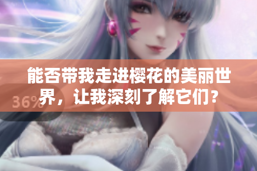 能否带我走进樱花的美丽世界，让我深刻了解它们？