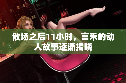 散场之后11小时，言禾的动人故事逐渐揭晓