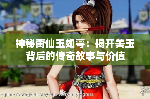 神秘脔仙玉如萼：揭开美玉背后的传奇故事与价值