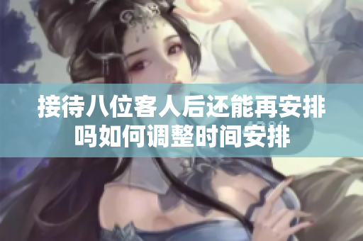接待八位客人后还能再安排吗如何调整时间安排