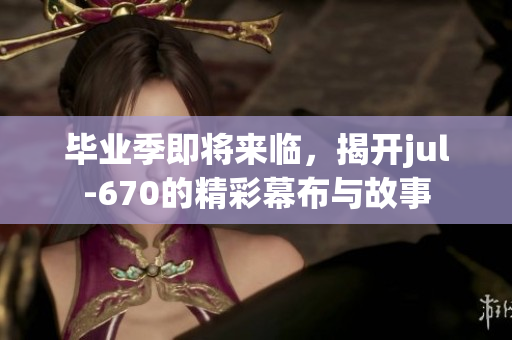 毕业季即将来临，揭开jul-670的精彩幕布与故事