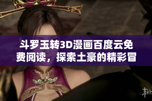 斗罗玉转3D漫画百度云免费阅读，探索土豪的精彩冒险世界