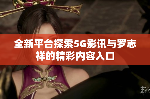 全新平台探索5G影讯与罗志祥的精彩内容入口