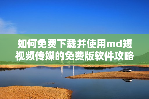 如何免费下载并使用md短视频传媒的免费版软件攻略