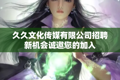 久久文化传媒有限公司招聘新机会诚邀您的加入