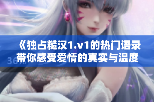 《独占糙汉1.v1的热门语录带你感受爱情的真实与温度》