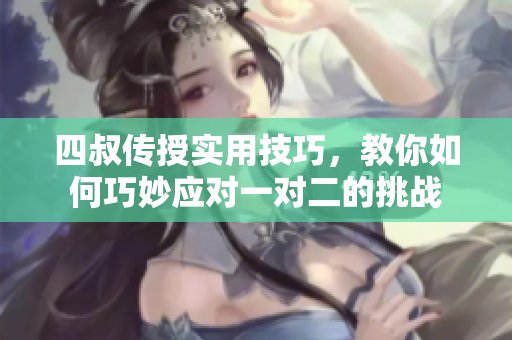 四叔传授实用技巧，教你如何巧妙应对一对二的挑战