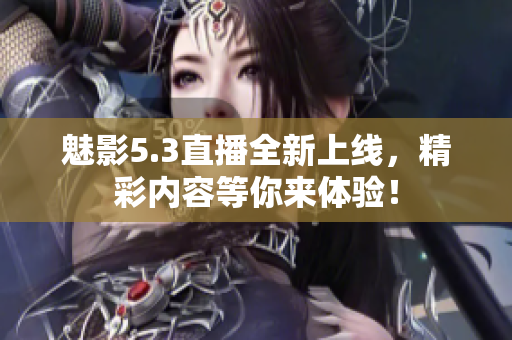 魅影5.3直播全新上线，精彩内容等你来体验！