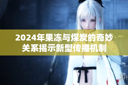 2024年果冻与煤炭的奇妙关系揭示新型传播机制