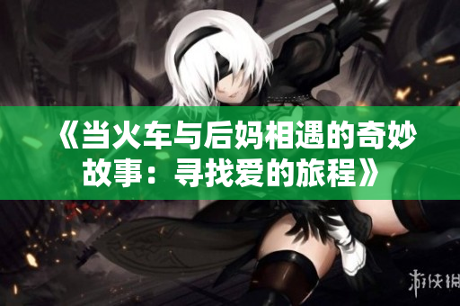 《当火车与后妈相遇的奇妙故事：寻找爱的旅程》