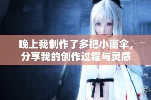 晚上我制作了多把小雨伞，分享我的创作过程与灵感