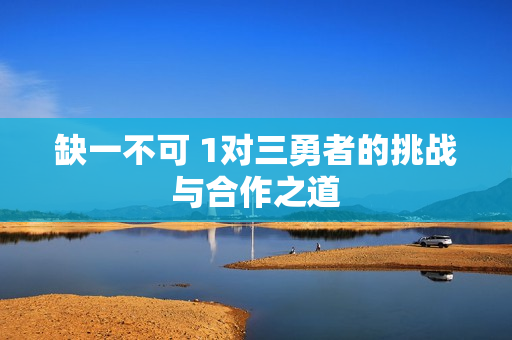 缺一不可 1对三勇者的挑战与合作之道