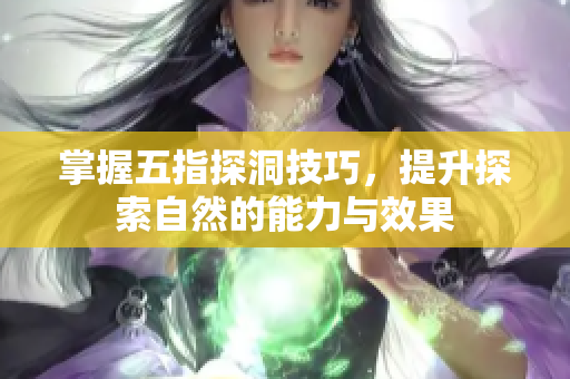 掌握五指探洞技巧，提升探索自然的能力与效果